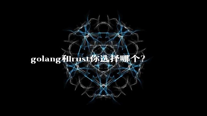 golang和rust你选择哪个？